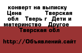  конверт на выписку › Цена ­ 1 800 - Тверская обл., Тверь г. Дети и материнство » Другое   . Тверская обл.